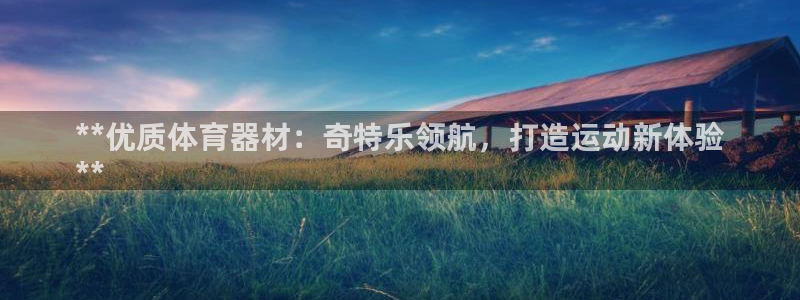 星欧娱乐属于什么档次的网站：**优质体育器材：奇特乐