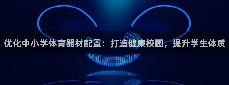 星欧娱乐平台怎么样知乎推荐：优化中小学体育器材配置：