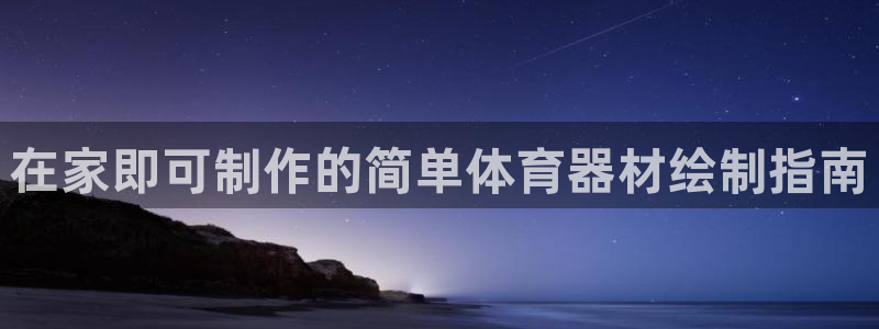 星欧娱乐联最新功能介绍：在家即可制作的简单体育器材绘