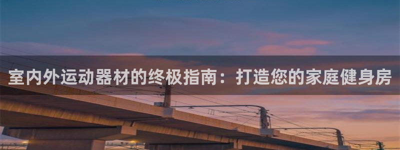 星欧娱乐平台都7O777：室内外运动器材的终极指南：