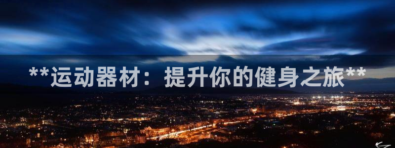 星欧娱乐用户名和密码：**运动器材：提升你的健身之旅