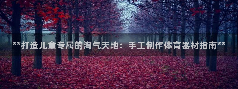星欧娱乐属于什么档次的网站：**打造儿童专属的淘气天
