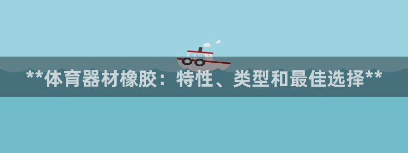 星欧娱乐官网首页下载：**体育器材橡胶：特性、类型和