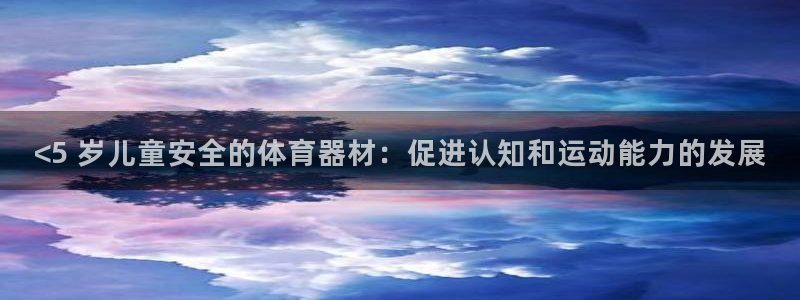 星欧娱乐游戏官网：<5 岁儿童安全的体育器材：促进认