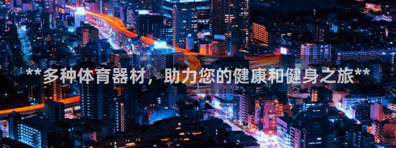 星欧娱乐平台怎么样知乎推荐：**多种体育器材，助力您