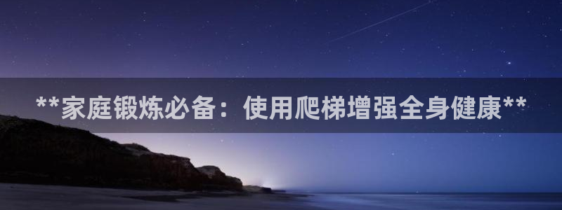 星欧娱乐平台测速线路：**家庭锻炼必备：使用爬梯增强