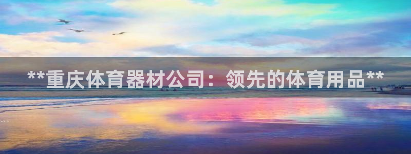 星欧娱乐平台怎么样知乎推荐：**重庆体育器材公司：领