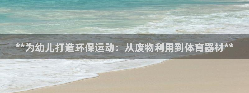 星欧娱乐银行卡怎么登录：**为幼儿打造环保运动：从废