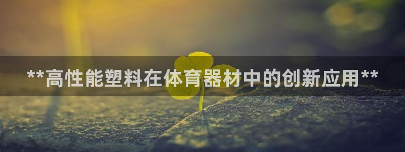 星欧娱乐扣款时间查询方法怎么查的：**高性能塑料在体