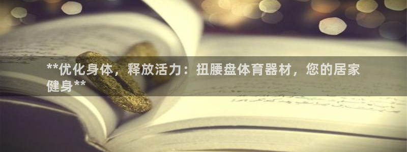 星欧娱乐平台怎么样啊安全吗：**优化身体，释放活力：