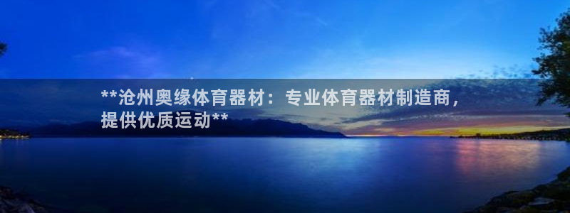 星欧娱乐属于什么档次的软件公司：**沧州奥缘体育器材