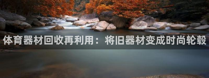 欧亿测速娱乐：体育器材回收再利用：将旧器材变成时尚轮