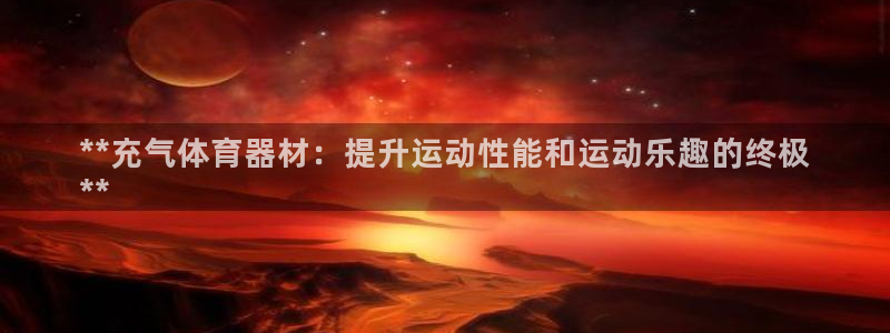 星欧娱乐扣费后解决方法：**充气体育器材：提升运动性