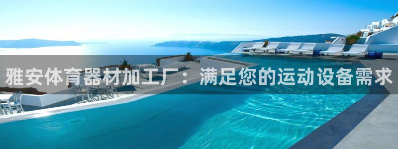 星欧娱乐联最新新闻：雅安体育器材加工厂：满足您的运动
