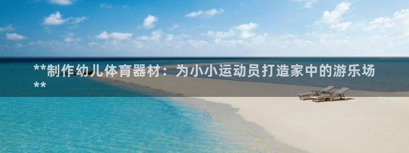 星欧娱乐官网下载安装：**制作幼儿体育器材：为小小运