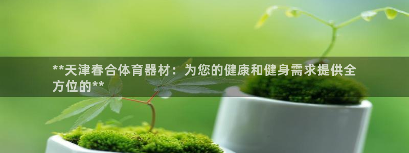 星欧娱乐官网首页下载：**天津春合体育器材：为您的健