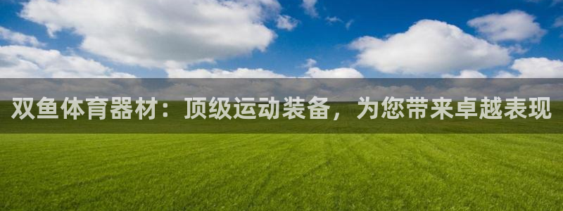 星奥娱乐怎么样：双鱼体育器材：顶级运动装备，为您带来