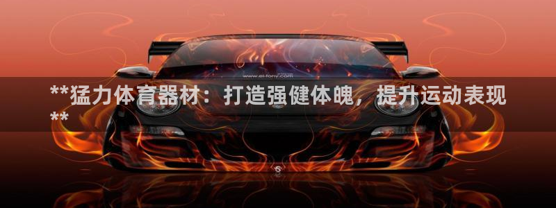 星欧娱乐扣费后解决方法：**猛力体育器材：打造强健体魄，提升
