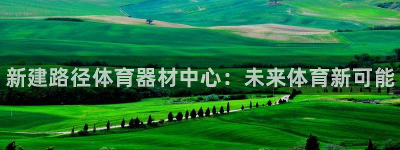 星欧娱乐平台过7O777：新建路径体育器材中心：未来体育新可