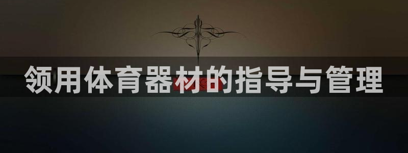 星欧娱乐平台怎么样可靠吗安全吗：领用体育器材的指导与管理