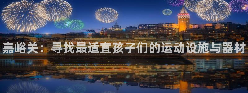 星欧娱乐平台过7O777：嘉峪关：寻找最适宜孩子们的